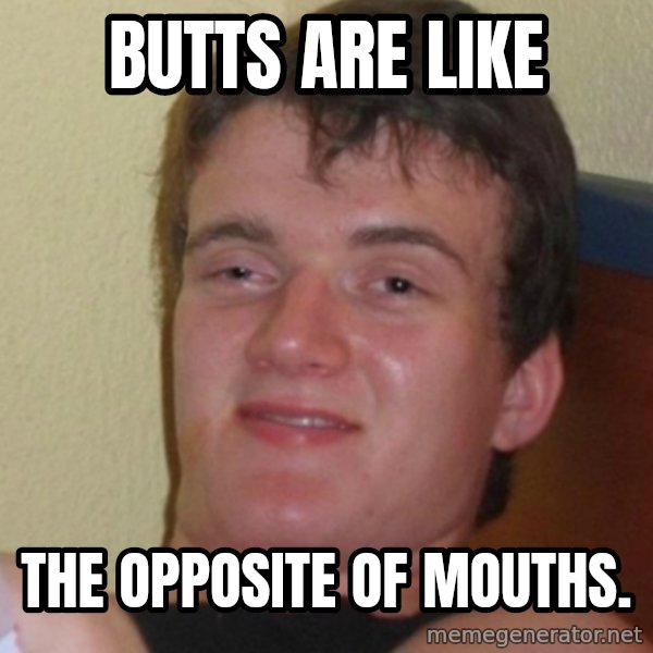 Stoner Stanley meme: butts are like / the opposite of mouths.