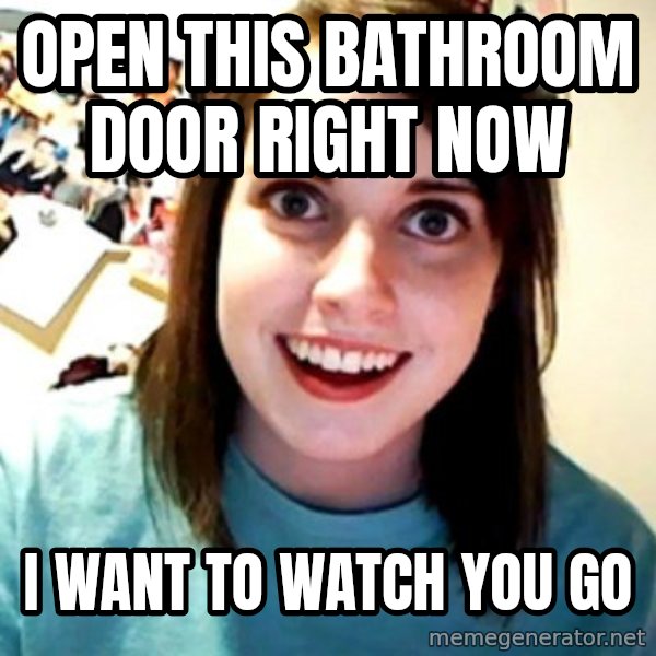 Overly Obsessed Girlfriend meme: open this bathroom door right now / i want to watch you go