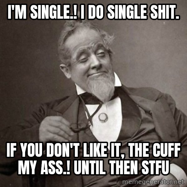 1889 [10] guy meme: I'm Single.! I Do Single Shit. / If You Don't Like It, The Cuff My Ass.! Until Then STFU