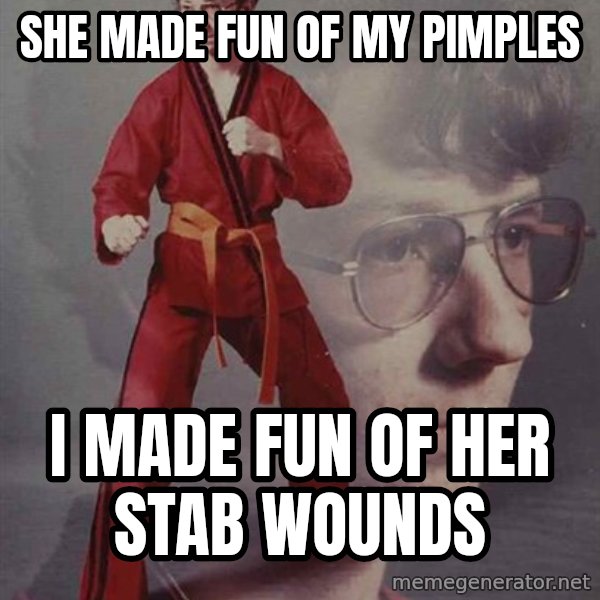 PTSD Karate Kyle meme: SHE MADE FUN OF MY PIMPLES / I MADE FUN OF HER STAB WOUNDS