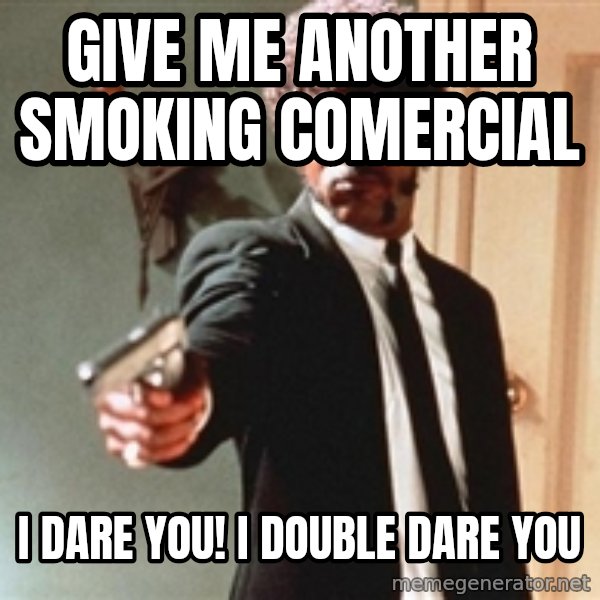 I double dare you meme: GIVE ME ANOTHER SMOKING COMERCIAL / I DARE YOU! I DOUBLE DARE YOU