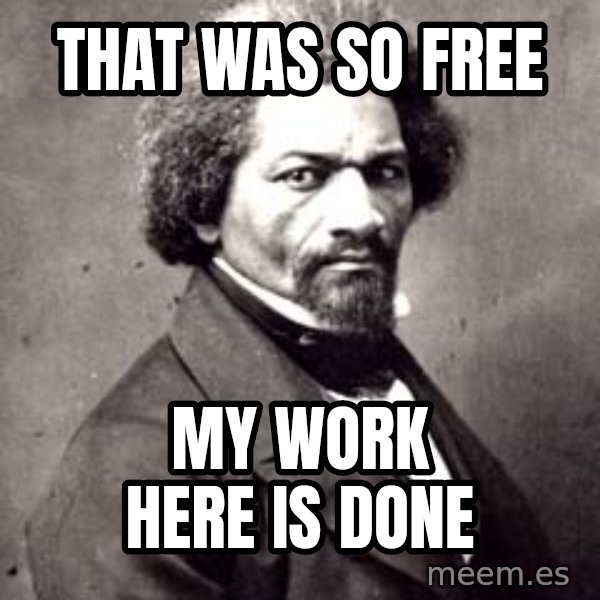 Frederick Douglass meme: That was so free / My work here is done