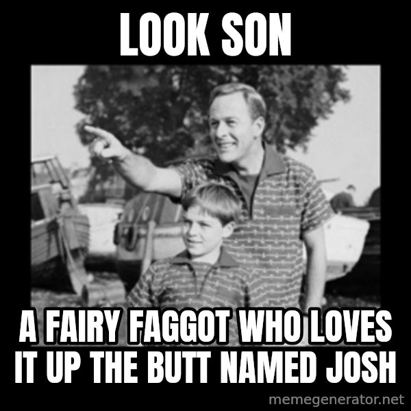 look son a faggot meme: look son / a fairy faggot who loves it up the butt named josh