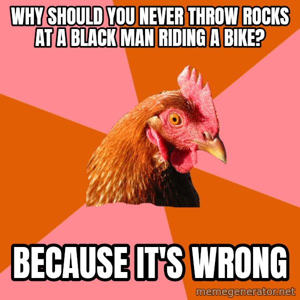 Anti Joke Chicken meme: why should you never throw rocks at a black man riding a bike? / because it's wrong