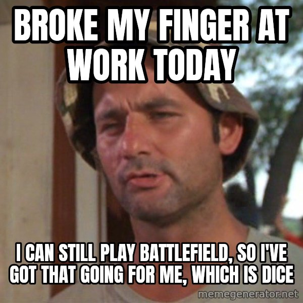 So I got that going on for me, which is nice meme: Broke my finger at work today / I can still play battlefield, so I've got that going for me, which is DICE