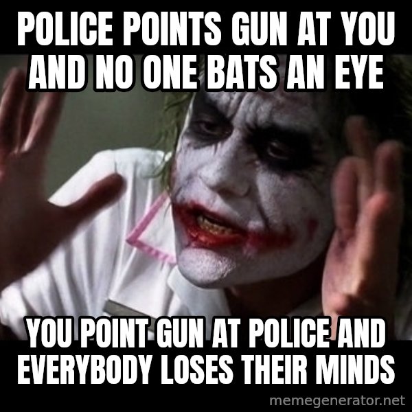 joker mind loss meme: POLICE POINTS GUN AT YOU AND NO one BATS AN EYE / YOU POINT GUN AT POLICE AND EVERYBODY LOSES THEIR MINDs