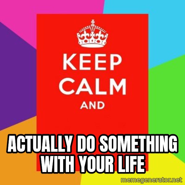 Keep calm and meme: actually do something with your life