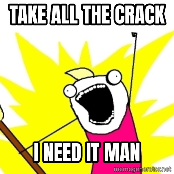 X ALL THE THINGS meme: take all the crack / I need it man
