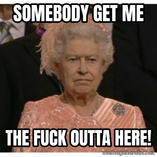 Unimpressed Queen meme: Somebody get me / the fuck outta here!