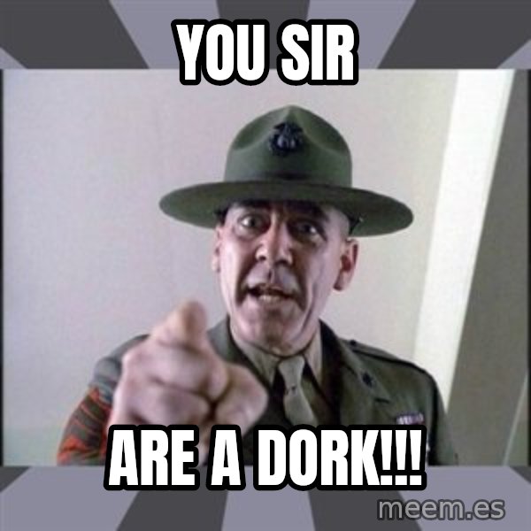 R. Lee Ermey meme: YOU SIR / ARE A DORK!!!