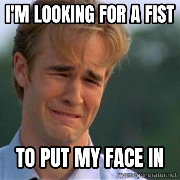 Dawson Crying meme: I'M LOOKING FOR A FIST / TO PUT MY FACE IN
