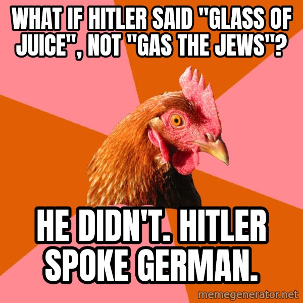 Anti Joke Chicken meme: what if hitler said "glass of juice", not "gas the jews"? / He didn't. hitler spoke german.