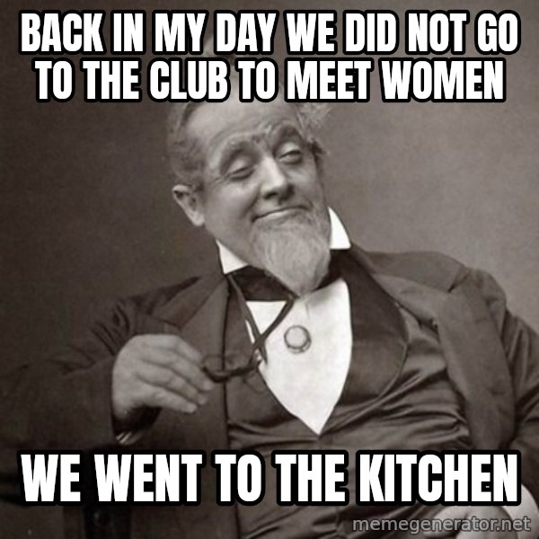 1889 [10] guy meme: Back in my day we did not go to the club to meet women / We went to the kitchen