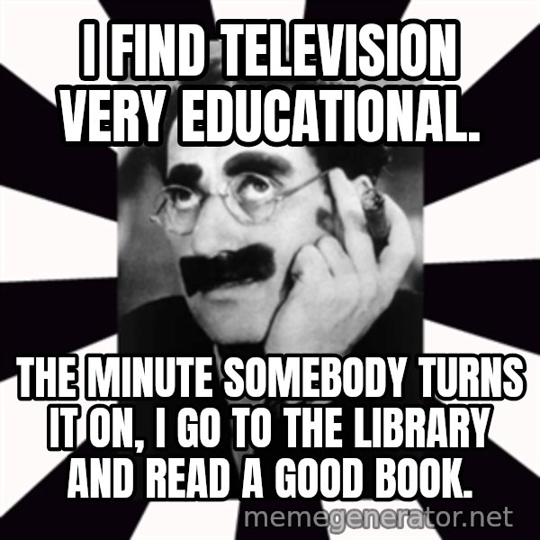 Groucho Marx meme: I find television very educational. / The minute somebody turns it on, I go to the library and read a good book.