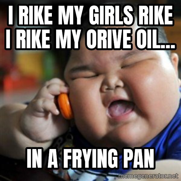 fat chinese kid meme: I rike my girls rike i rike my orive oil... / in a frying pan