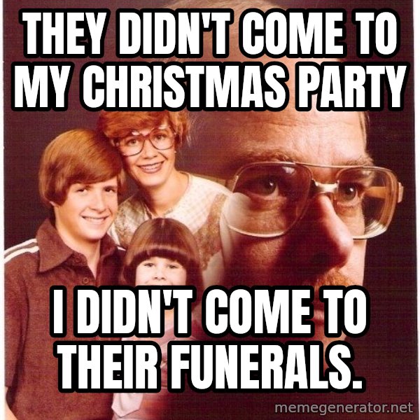 Vengeance Dad meme: they didn't come to my christmas party / i didn't come to their funerals.