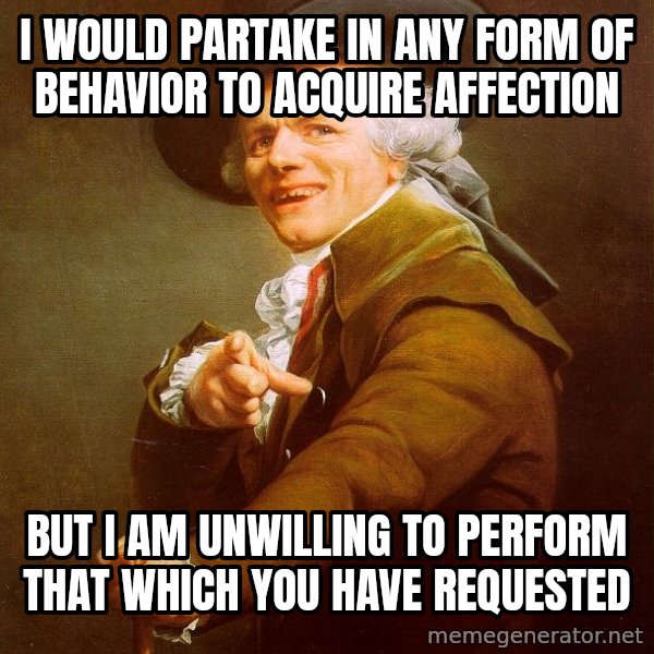 Joseph Ducreux meme: I would partake in any form of behavior to acquire affection / But I am unwilling to perform that which you have requested