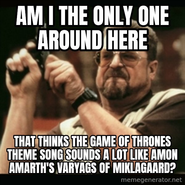 am i the only one around here meme: Am i the only one around here / that thinks the Game of thrones theme song sounds a lot like Amon Amarth's varyags of miklagaard?