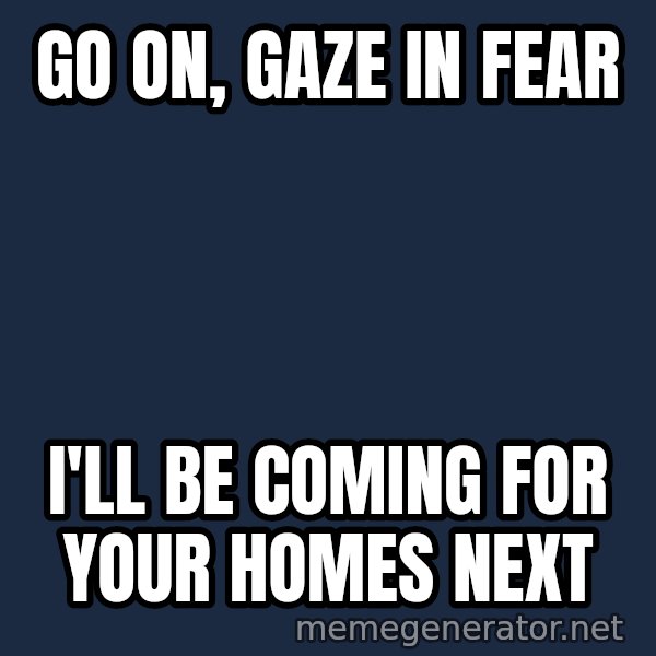 Twas I Cat meme: Go on, gaze in fear / I'll be coming for your homes next