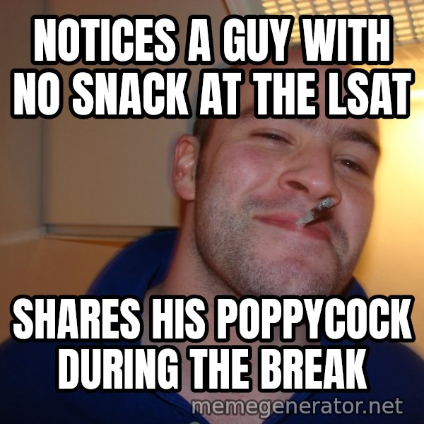 Good Guy Greg meme: Notices a guy with no snack at the LSAT / shares his poppycock during the break