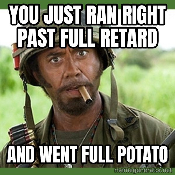went full retard meme: YOU JUST RAN RIGHT PAST FULL RETARD / AND WENT FULL POTATO