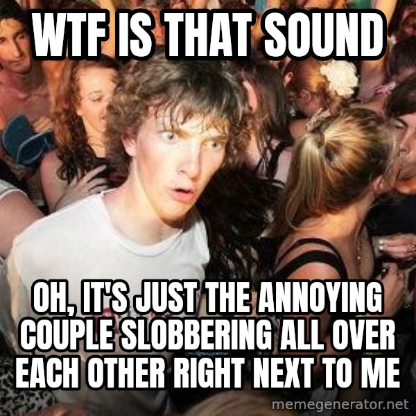 Sudden Realization Ralph meme: wtf is that sound / oh, it's just the annoying couple slobbering all over each other right next to me