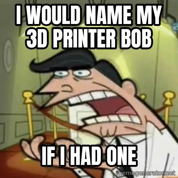 If i had one meme: I would name my 3d printer bob / IF I HAD ONE