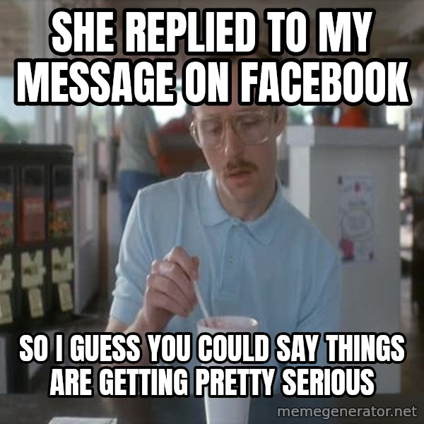 so i guess you could say things are getting pretty serious meme: She replied to my message on Facebook / so I guess you could say things are getting pretty serious