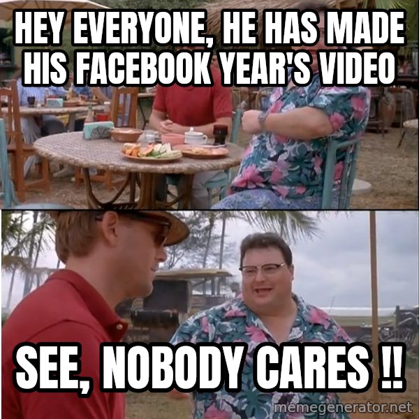 See? Nobody Cares meme: Hey Everyone, he has made his facebook year's video / See, Nobody Cares !!