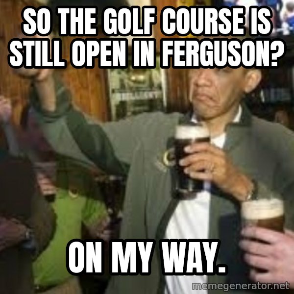 obama beer meme: so the golf course is still open in Ferguson? / on my way.