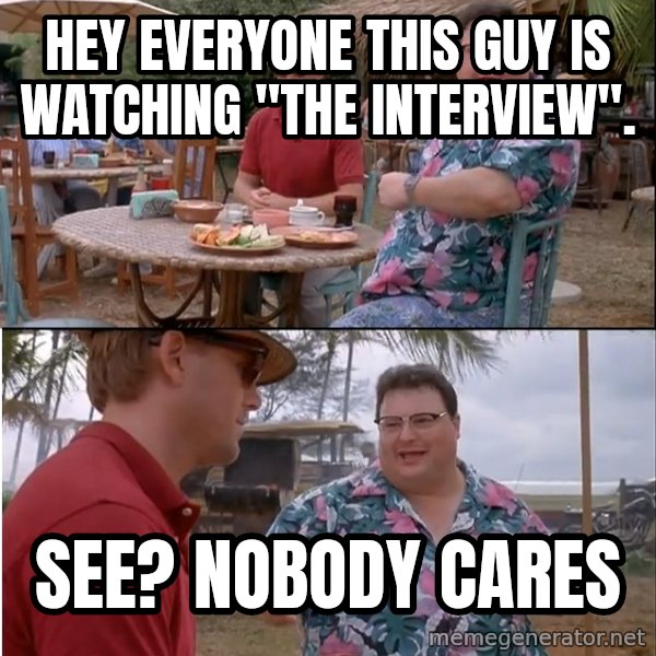 See? Nobody Cares meme: HEY EVERYONE THIS GUY IS WATCHING "THE INTERVIEW". / SEE? NOBODY CARES