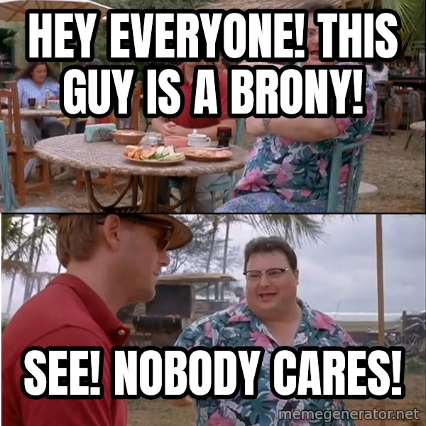 See? Nobody Cares meme: Hey everyone! This guy is a brony! / See! Nobody cares!