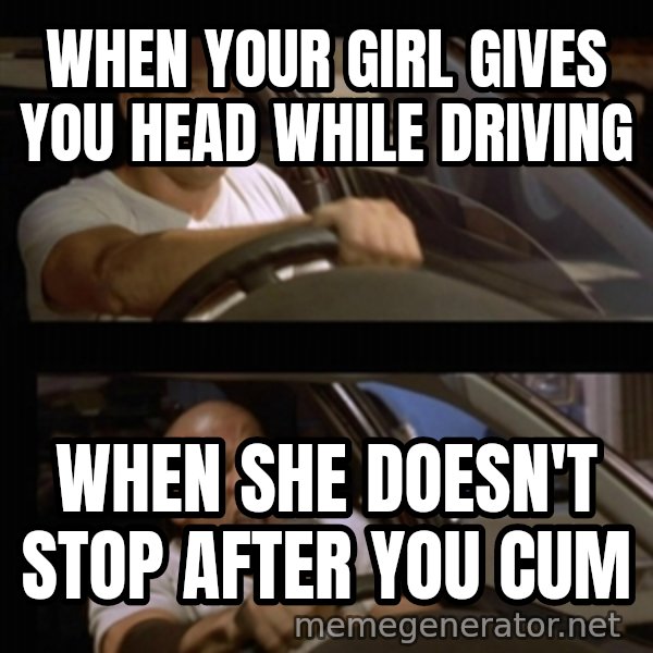 Vin Diesel Car meme: When your girl gives you head while driving / When she doesn't stop after you cum