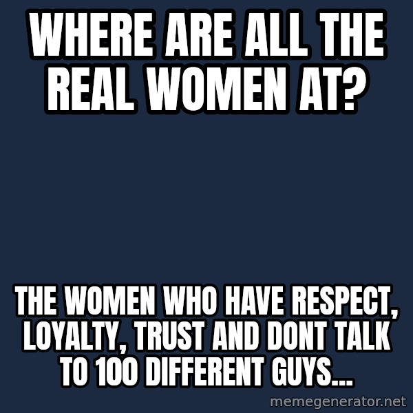 Blank Black meme: Where are all the real women at? / The women who have respect, loyalty, trust and dont talk to 100 different guys...