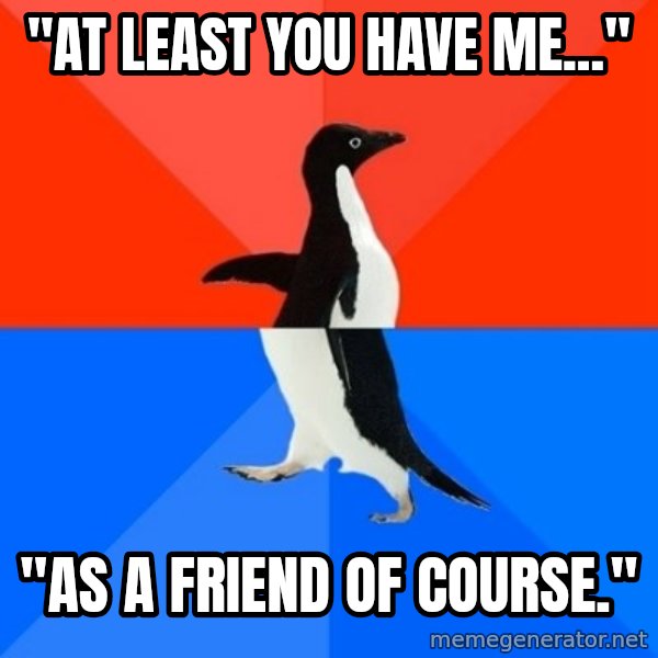 Socially Awesome Awkward Penguin meme: "At least you have me..." / "As a friend of course."