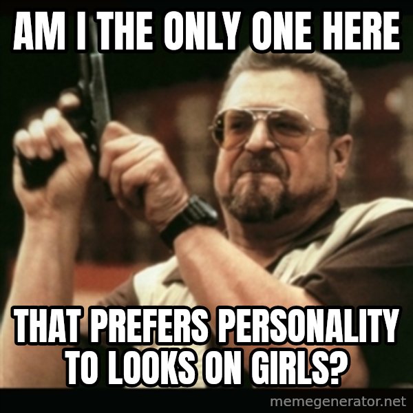am i the only one around here meme: am I the only one here / that prefers personality to looks on girls?