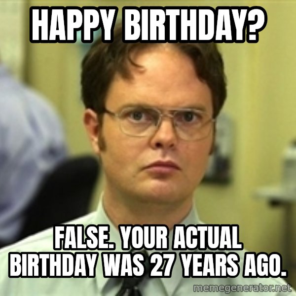 Dwight Schrute meme: Happy birthday? / False. Your actual birthday was 27 years ago.