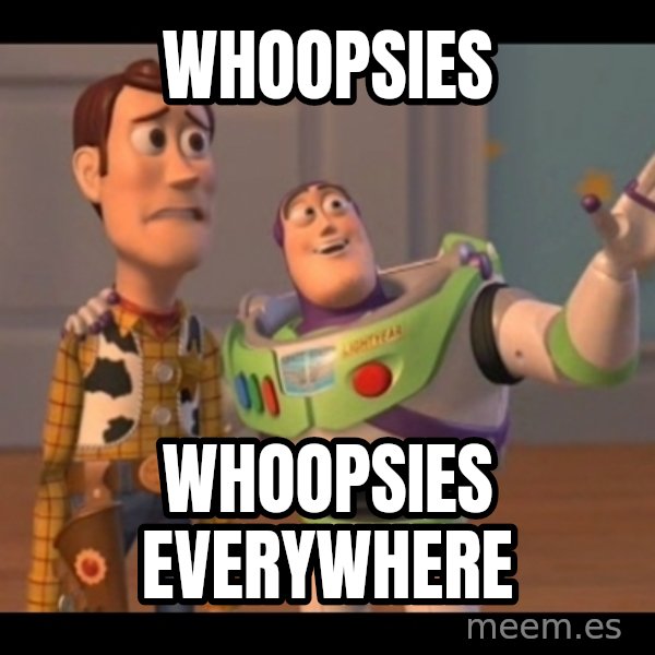 X, X Everywhere  meme: whoopsies / whoopsies everywhere
