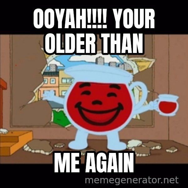 kool aid man  meme: ooyah!!!! your older than / me again