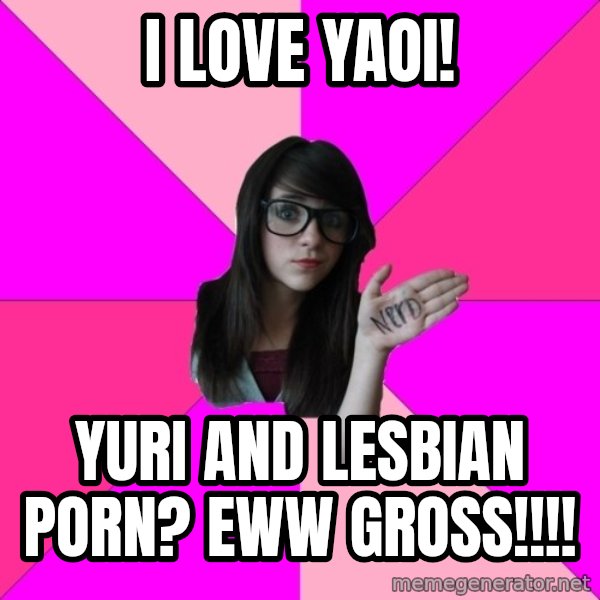 Idiot Nerd Girl meme: I love yaoi! / Yuri and lesbian porn? Eww gross!!!!