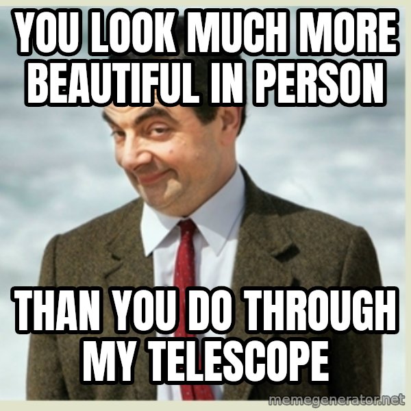 MR bean meme: you look much more beautiful in person / than you do through my telescope
