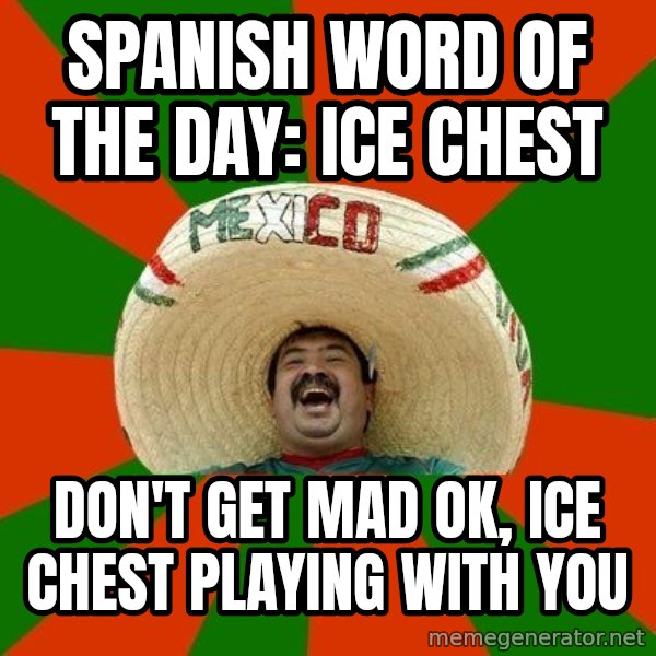 Successful Mexican meme: spanish word of the day: ice chest / don't get mad ok, ice chest playing with you