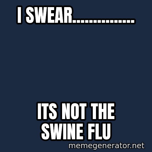 Sick Person meme: I swear............... / its not the swine flu
