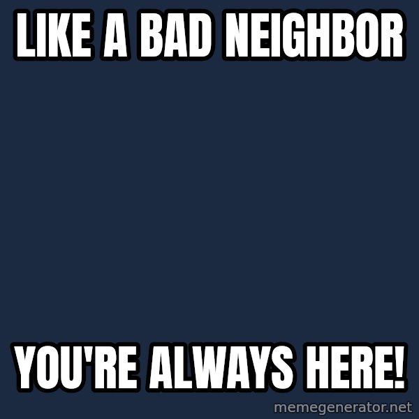 Grumpy Cat  meme: Like a bad neighbor / You're always here!