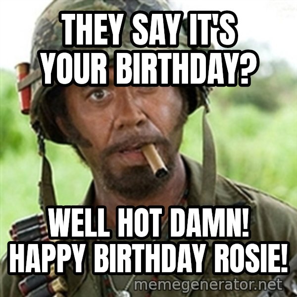 Tropic Thunder meme: They Say It's Your Birthday? / Well Hot Damn! Happy Birthday Rosie!