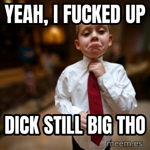 Alright Then Business Kid meme: yeah, I fucked up / dick still big tho