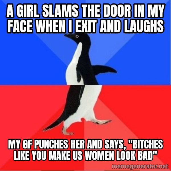 Socially Awesome Awkward Penguin meme: A GIRL SLAMS THE DOOR IN MY FACE WHEN I EXIT AND LAUGHS / MY GF PUNCHES HER AND SAYS, "BITCHES LIKE YOU MAKE US WOMEN LOOK BAD"