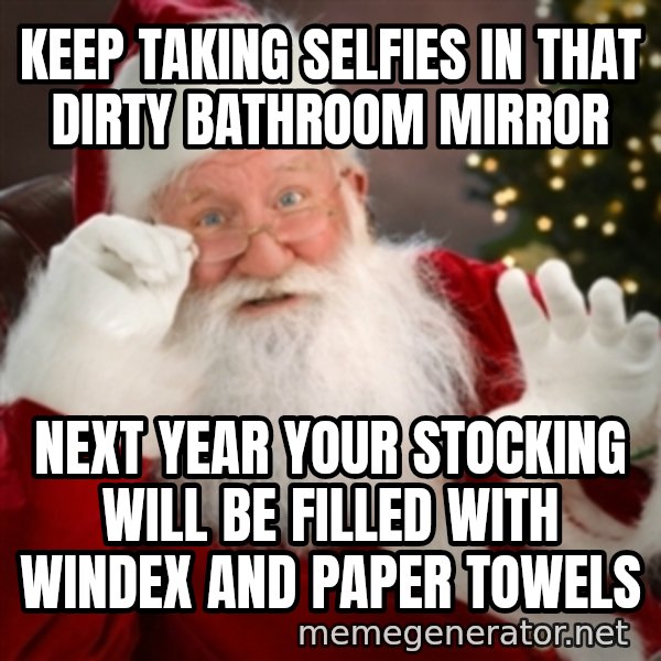 Santa claus meme: Keep taking selfies in that dirty bathroom mirror / next year your stocking will be filled with windex and paper towels
