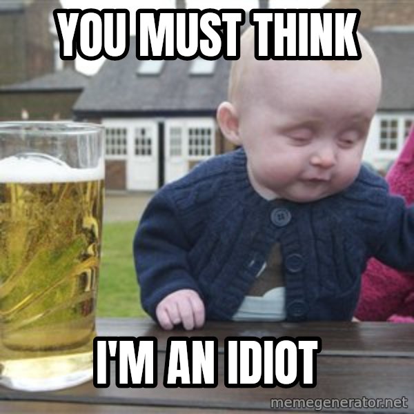 drunk baby 1 meme: YOU MUST THINK / I'M AN IDIOT