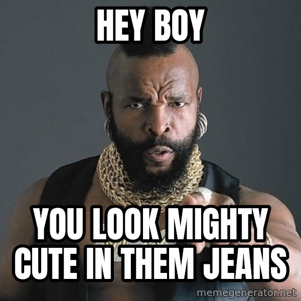 Mr T meme: hey boy / you look mighty cute in them jeans